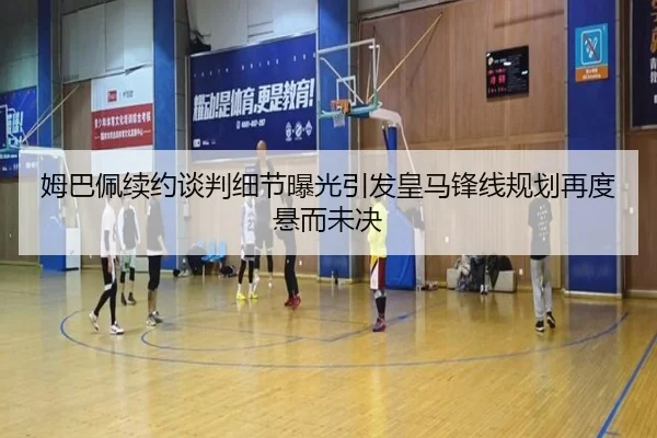 姆巴佩续约谈判细节曝光引发皇马锋线规划再度悬而未决 | fhsports